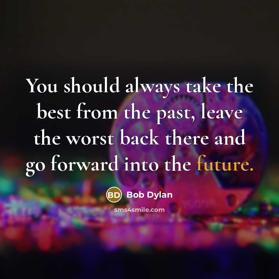 “You should always take the best from the past, leave the worst back there and go forward into the future.” quote by Bob Dylan