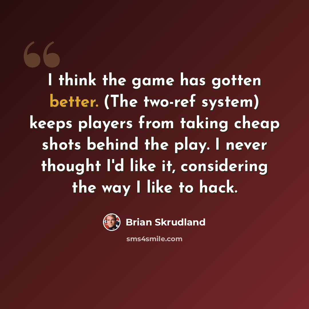 “I think the game has gotten better. (The two-ref system) keeps players from taking cheap shots behind the play. I never thought I'd like it, considering the way I like to hack.” quote by Brian Skrudland
