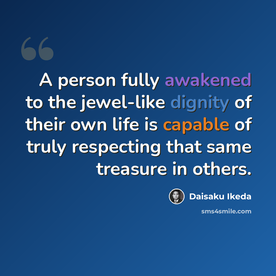 “A person fully awakened to the jewel-like dignity of their own life is capable of truly respecting that same treasure in others.” quote by Daisaku Ikeda