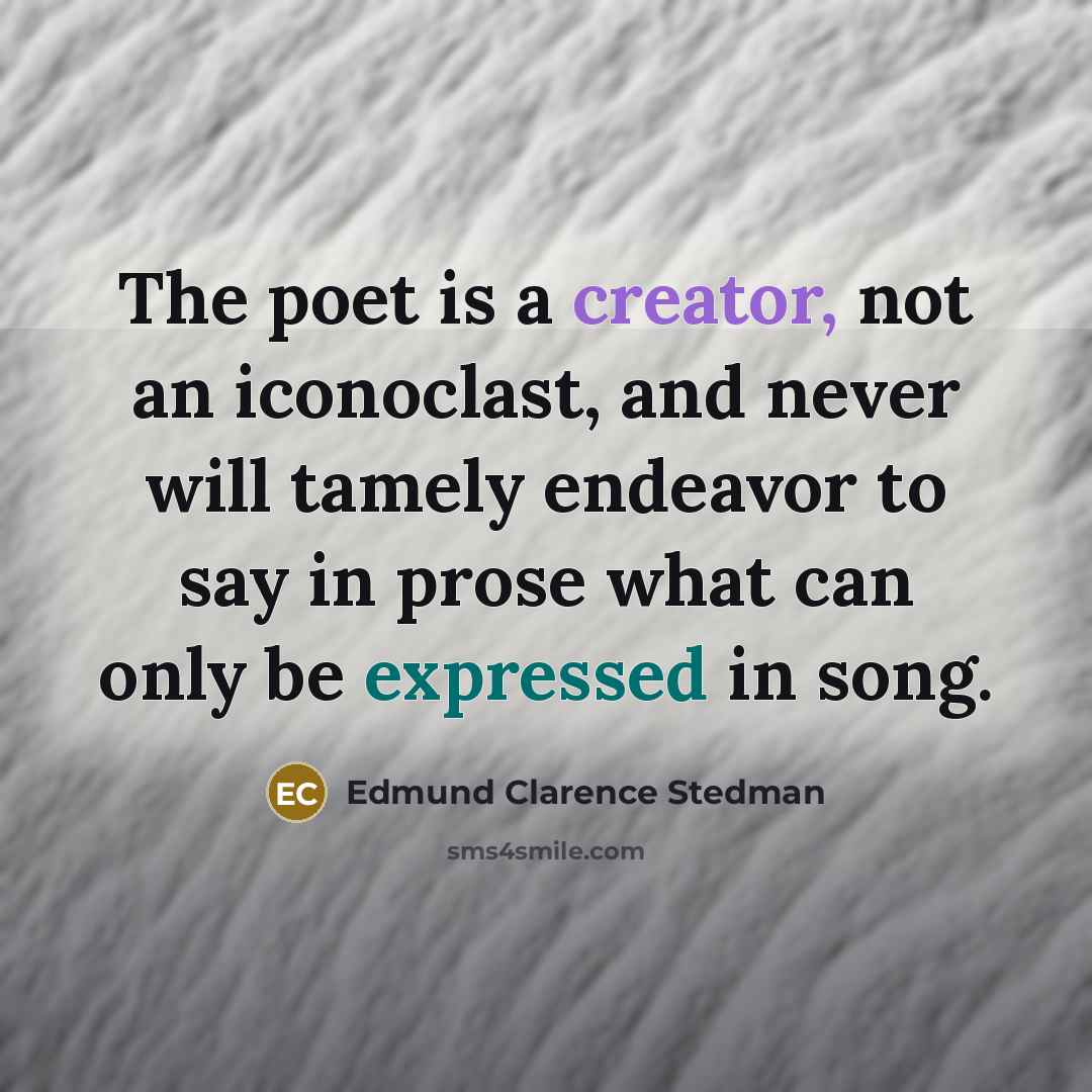 “The poet is a creator, not an iconoclast, and never will tamely endeavor to say in prose what can only be expressed in song.” quote by Edmund Clarence Stedman