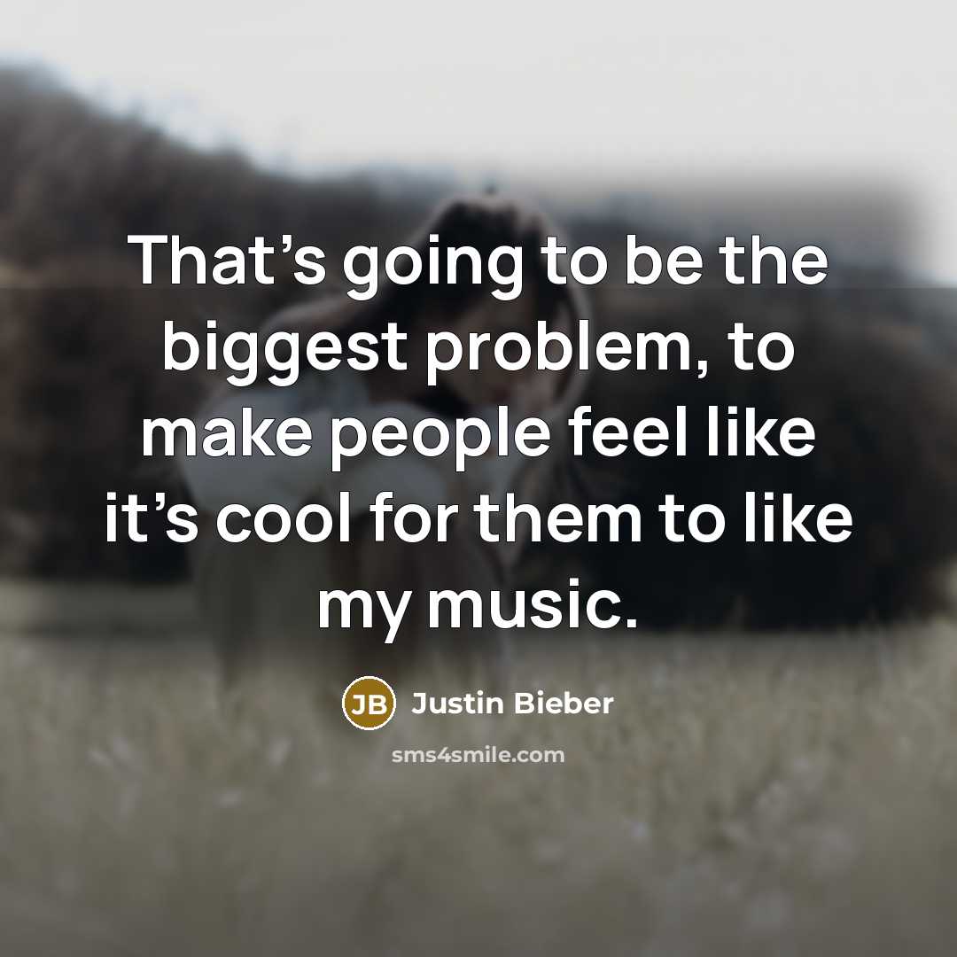 “That's going to be the biggest problem, to make people feel like it's cool for them to like my music.” quote by Justin Bieber