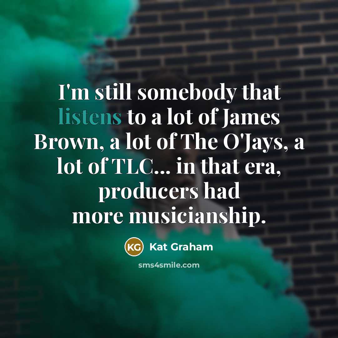 “I'm still somebody that listens to a lot of James Brown, a lot of The O'Jays, a lot of TLC... in that era, producers had more musicianship.” quote by Kat Graham