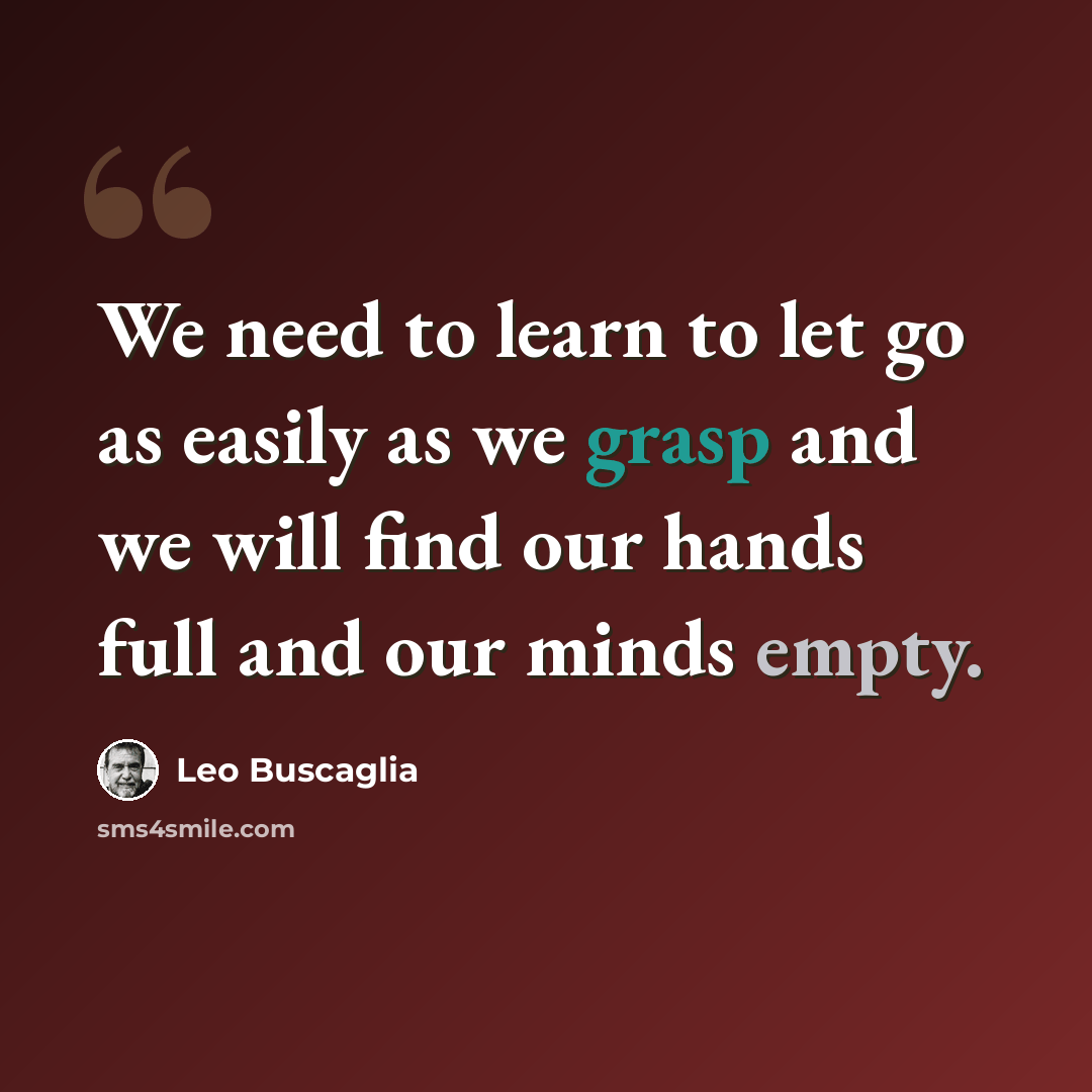 “We need to learn to let go as easily as we grasp and we will find our hands full and our minds empty.” quote by Leo Buscaglia