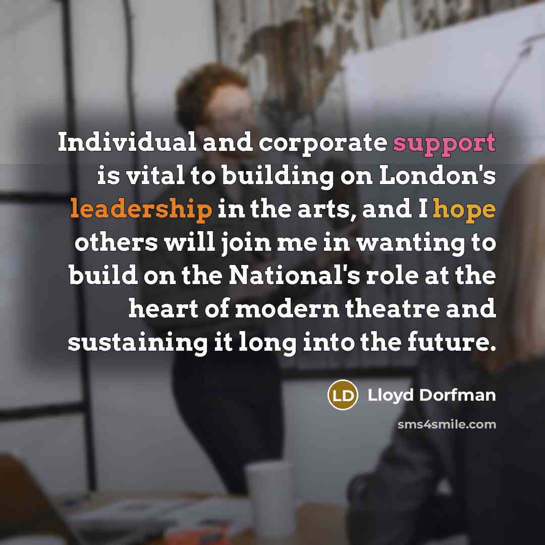 “Individual and corporate support is vital to building on London's leadership in the arts, and I hope others will join me in wanting to build on the National's role at the heart of modern theatre and sustaining it long into the future.” quote by Lloyd Dorfman