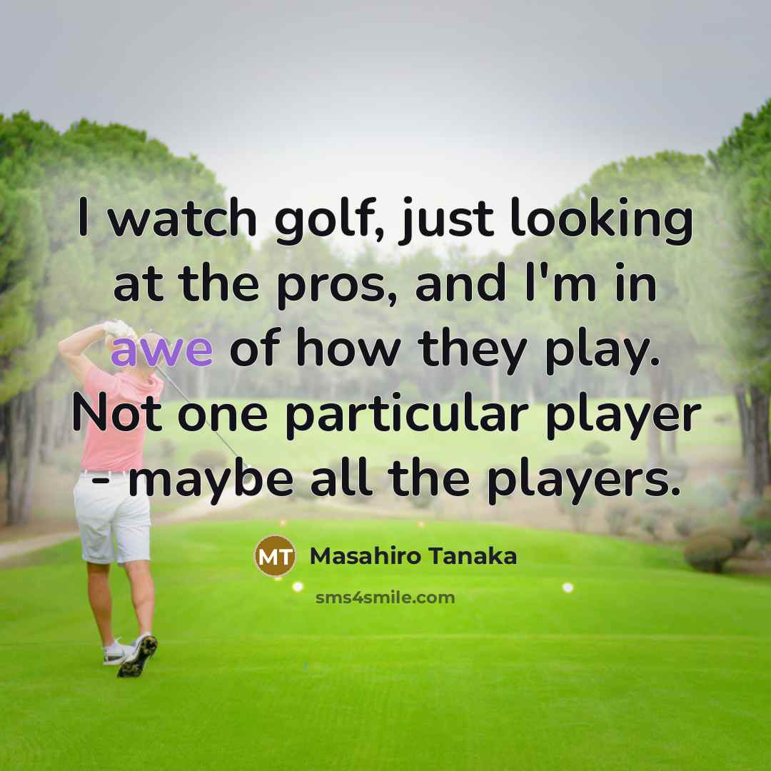 “I watch golf, just looking at the pros, and I'm in awe of how they play. Not one particular player - maybe all the players.” quote by Masahiro Tanaka