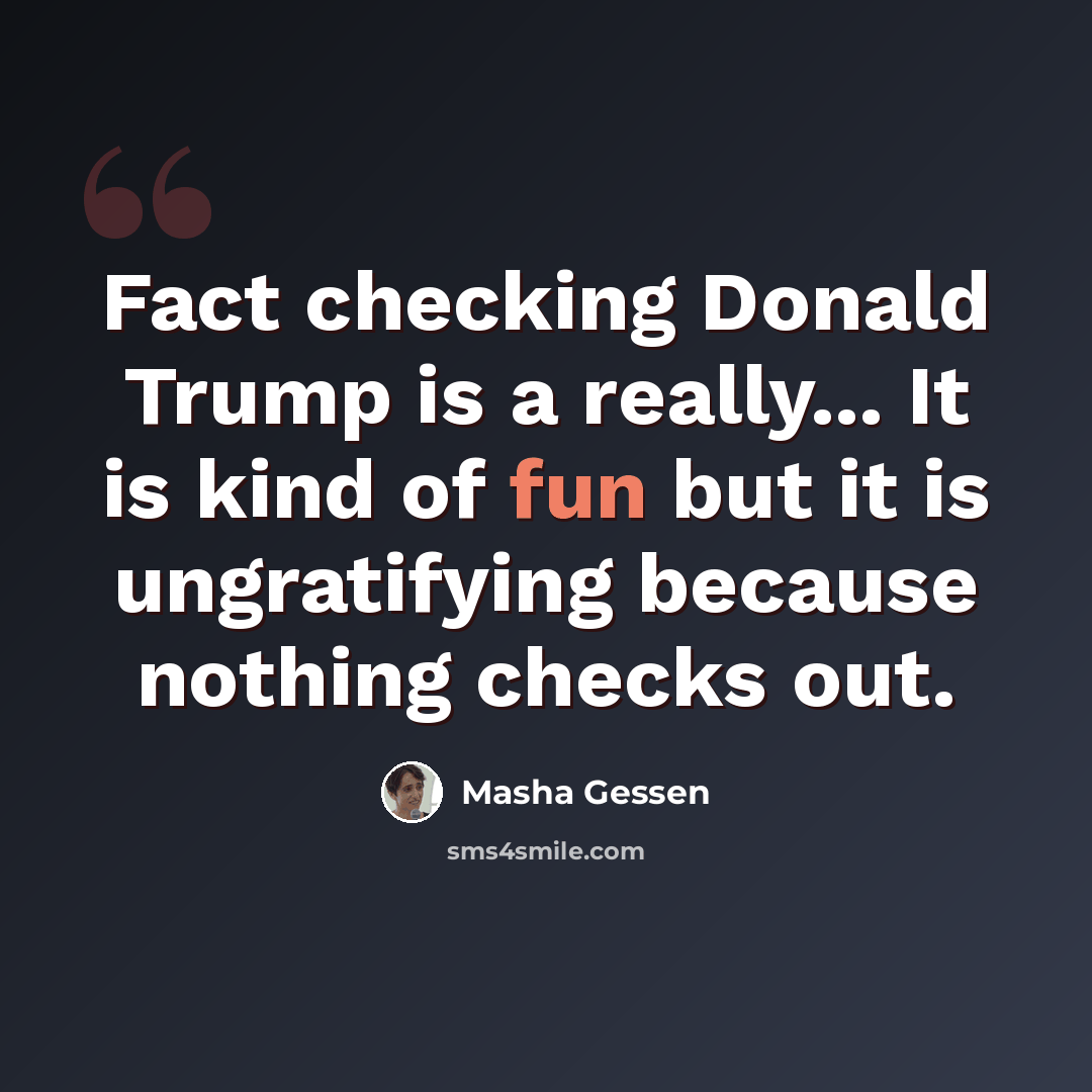 “Fact checking Donald Trump is a really... It is kind of fun but it is ungratifying because nothing checks out.” quote by Masha Gessen