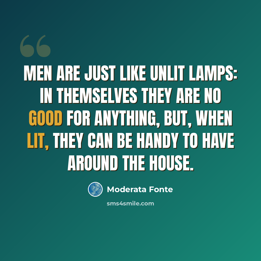 “Men are just like unlit lamps: in themselves they are no good for anything, but, when lit, they can be handy to have around the house.” quote by Moderata Fonte