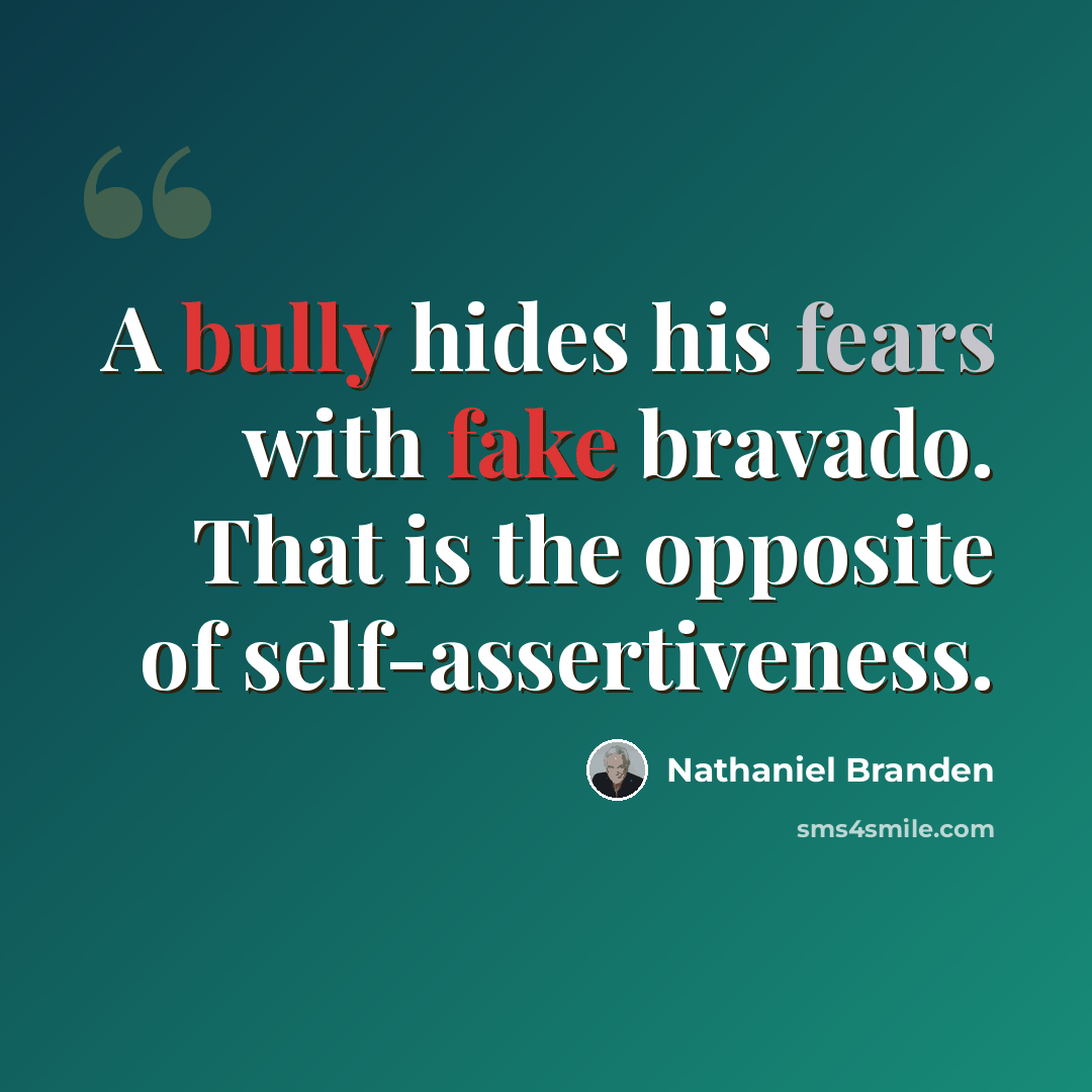 “A bully hides his fears with fake bravado. That is the opposite of self-assertiveness.” quote by Nathaniel Branden