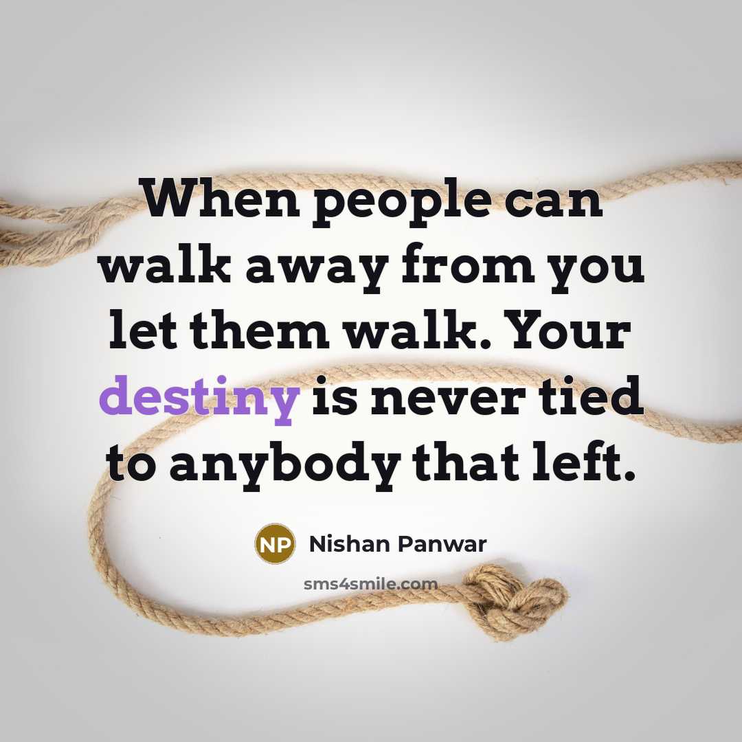 “When people can walk away from you let them walk. Your destiny is never tied to anybody that left.” quote by Nishan Panwar