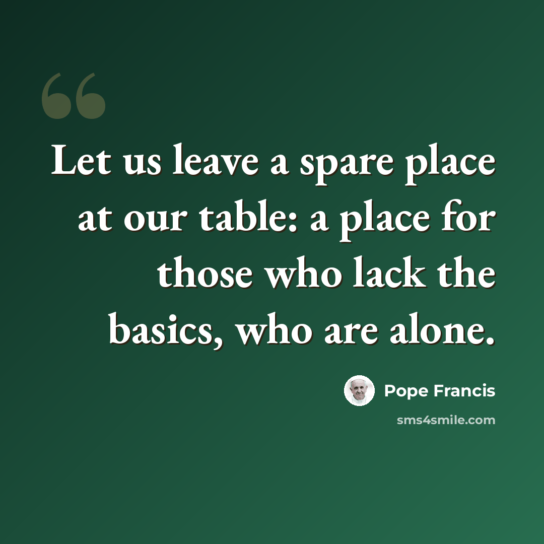 “Let us leave a spare place at our table: a place for those who lack the basics, who are alone.” quote by Pope Francis