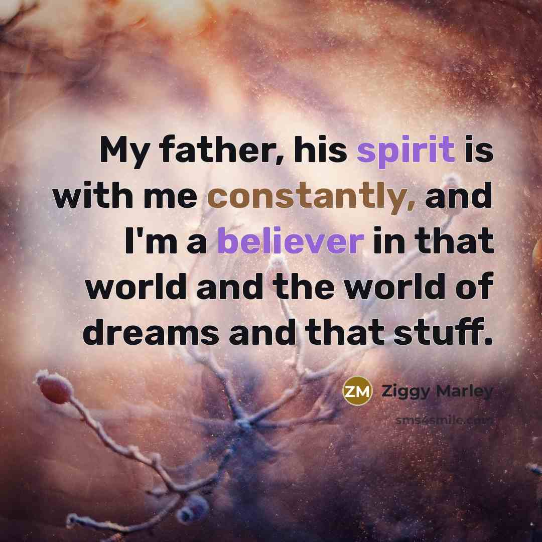 “My father, his spirit is with me constantly, and I'm a believer in that world and the world of dreams and that stuff.” quote by Ziggy Marley
