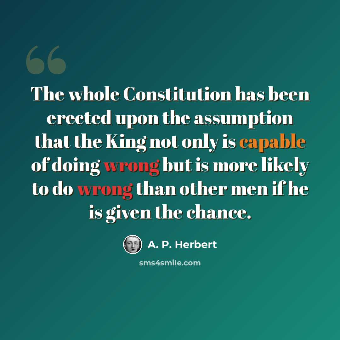 “The whole Constitution has been erected upon the assumption that the King not only is capable of doing wrong but is more likely to do wrong than other men if he is given the chance.” quote by A. P. Herbert