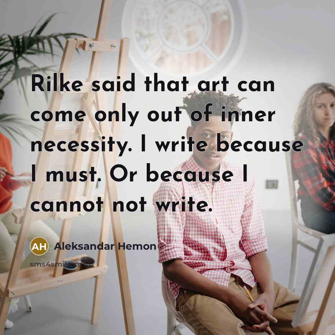 “Rilke said that art can come only out of inner necessity. I write because I must. Or because I cannot not write.” quote by Aleksandar Hemon