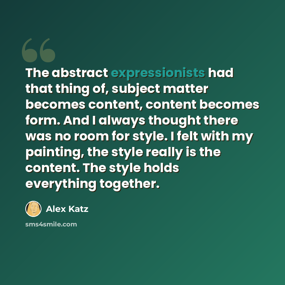 “The abstract expressionists had that thing of, subject matter becomes content, content becomes form. And I always thought there was no room for style. I felt with my painting, the style really is the content. The style holds everything together.” quote by Alex Katz