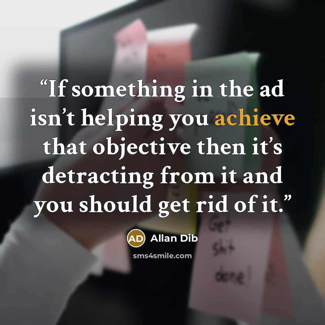“If something in the ad isn’t helping you achieve that objective then it’s detracting from it and you should get rid of it.” quote by Allan Dib