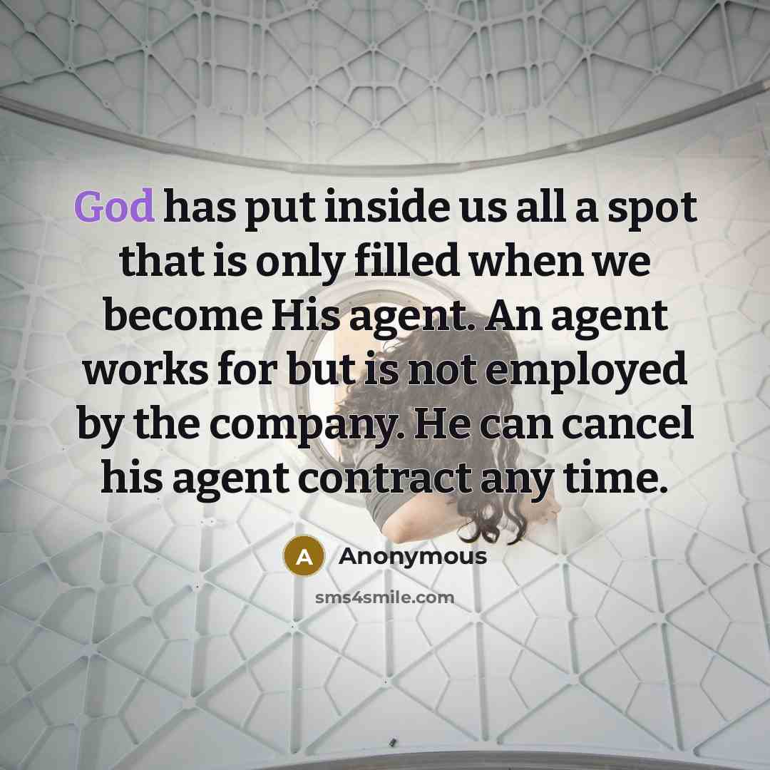 “God has put inside us all a spot that is only filled when we become His agent. An agent works for but is not employed by the company. He can cancel his agent contract any time.” quote by Anonymous