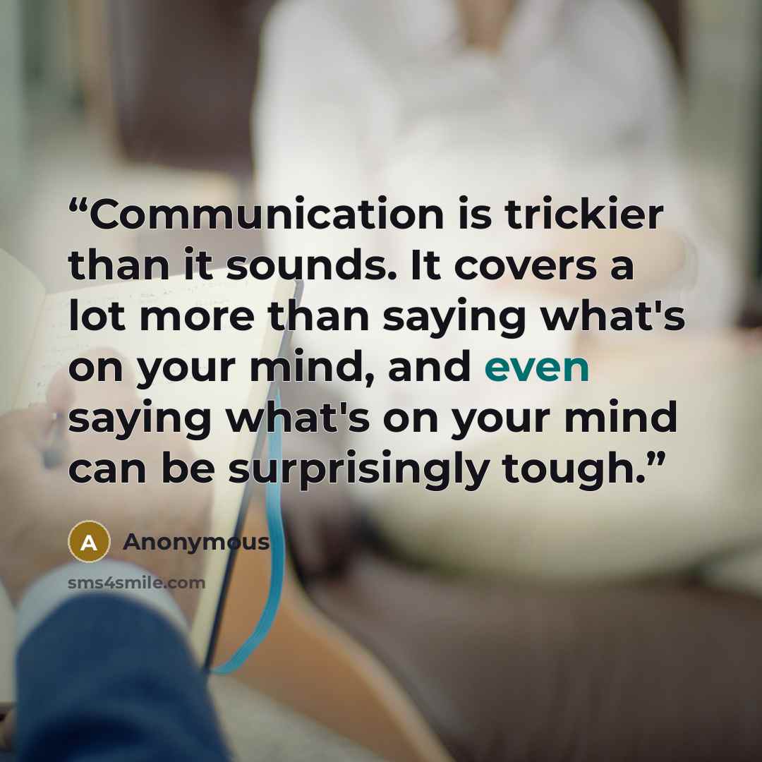 “Communication is trickier than it sounds. It covers a lot more than saying what's on your mind, and even saying what's on your mind can be surprisingly tough.” quote by Anonymous