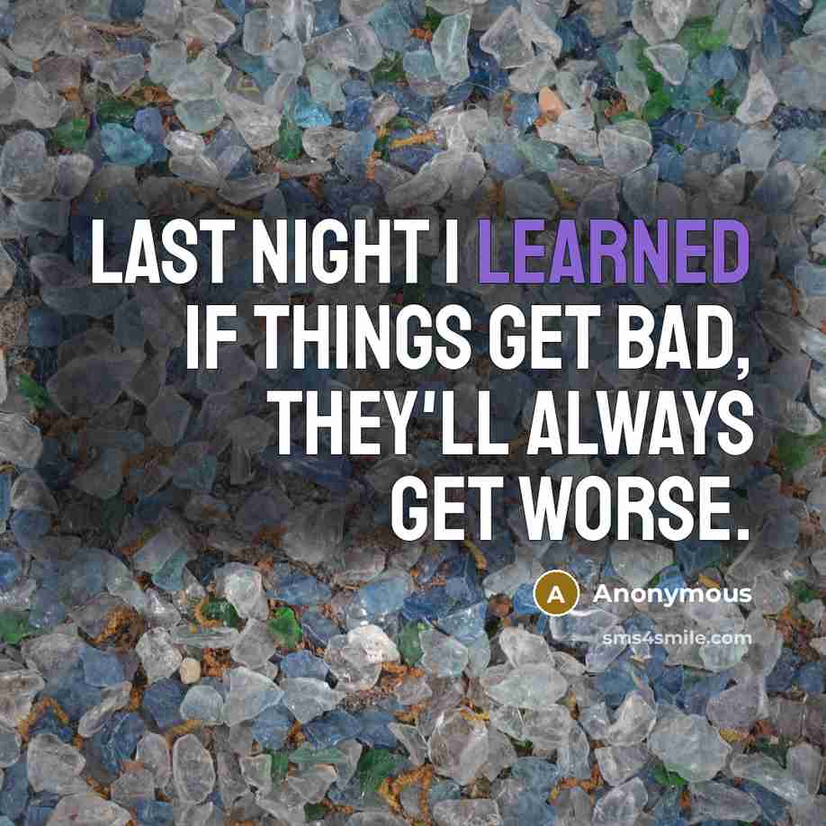 “Last night I learned if things get bad, they'll always get worse.” quote by Anonymous