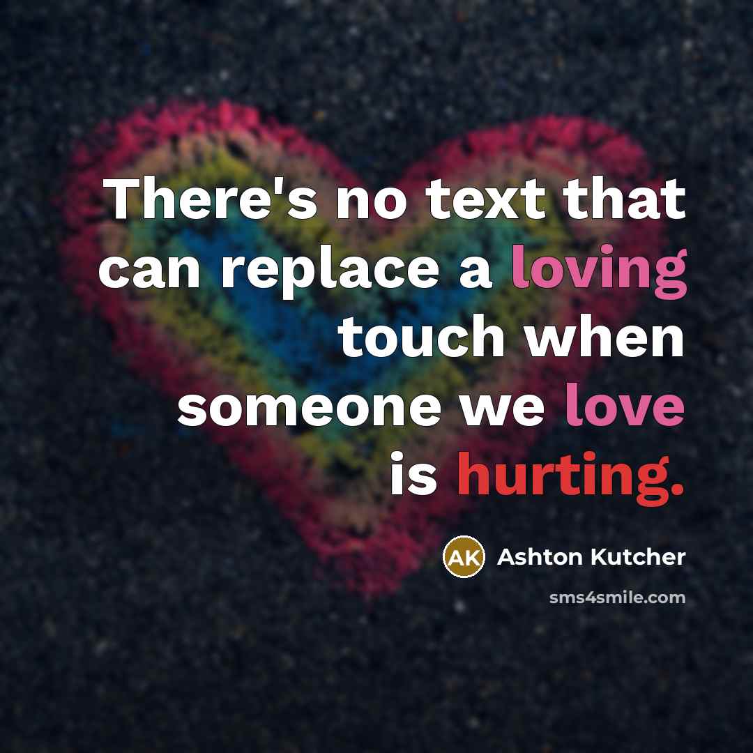 “There's no text that can replace a loving touch when someone we love is hurting.” quote by Ashton Kutcher