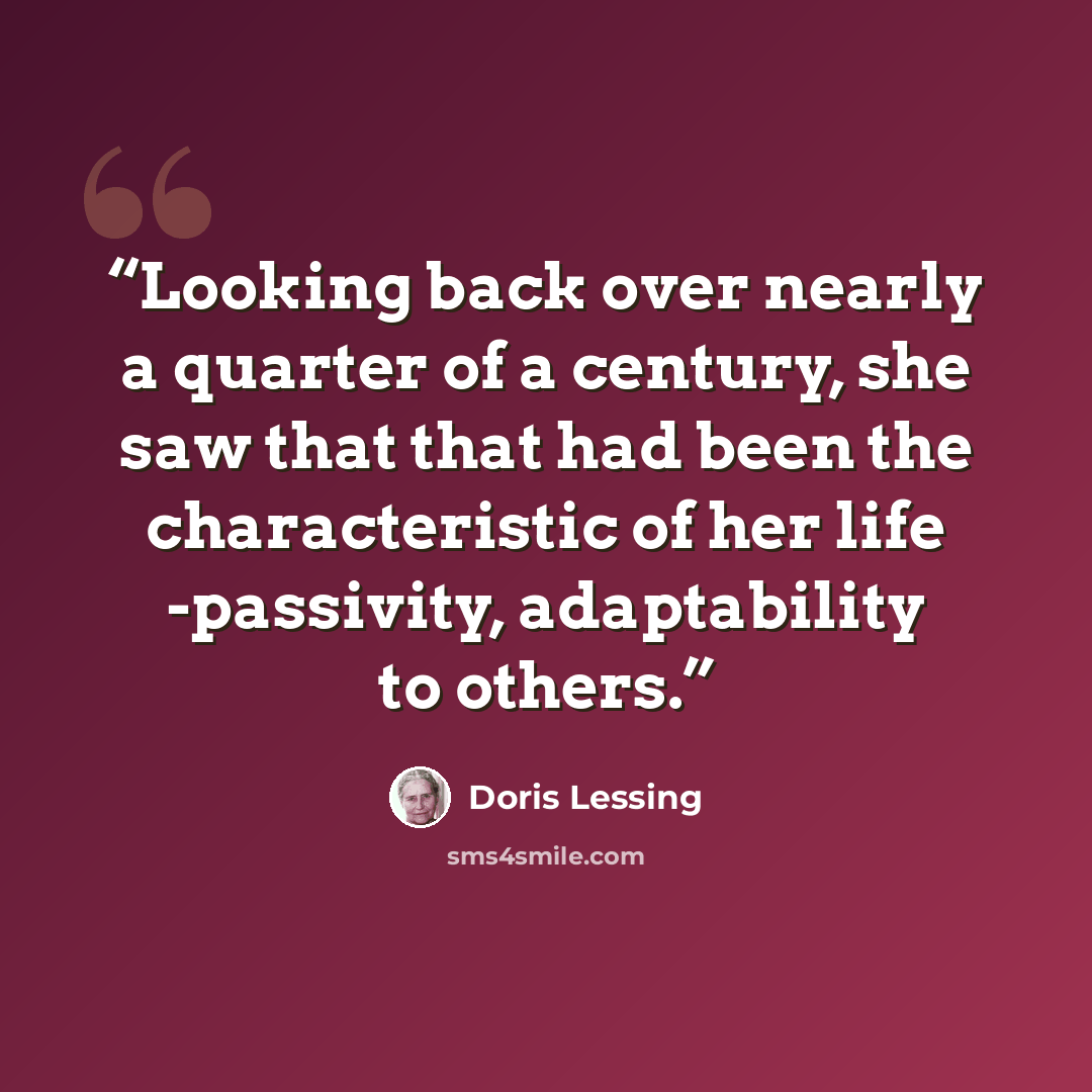 “Looking back over nearly a quarter of a century, she saw that that had been the characteristic of her life -passivity, adaptability to others.” quote by Doris Lessing