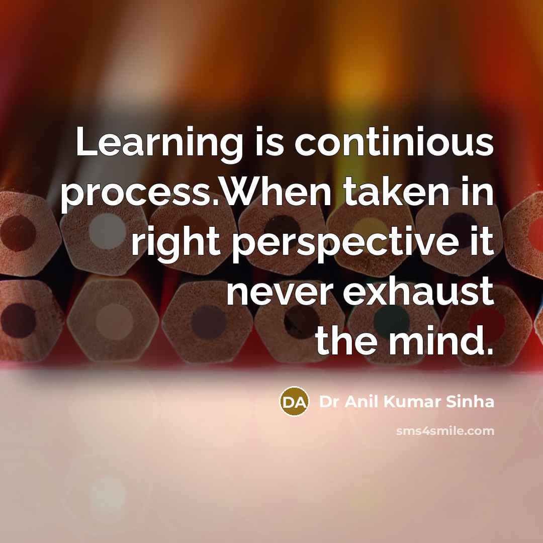 “Learning is continious process.When taken in right perspective it never exhaust the mind.” quote by Dr Anil Kumar Sinha