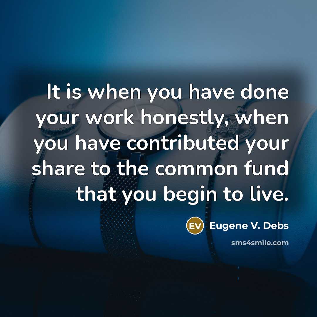 “It is when you have done your work honestly, when you have contributed your share to the common fund that you begin to live.” quote by Eugene V. Debs