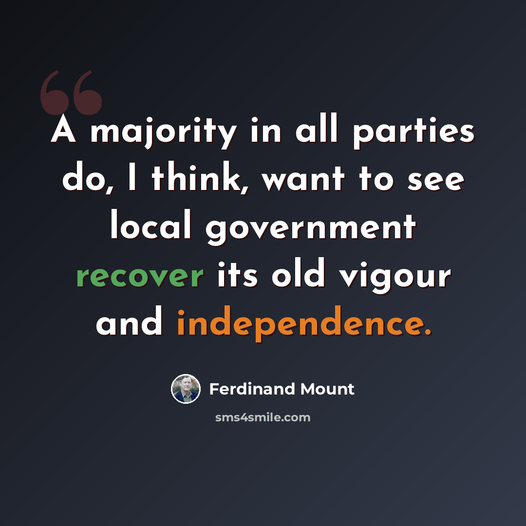 “A majority in all parties do, I think, want to see local government recover its old vigour and independence.” quote by Ferdinand Mount