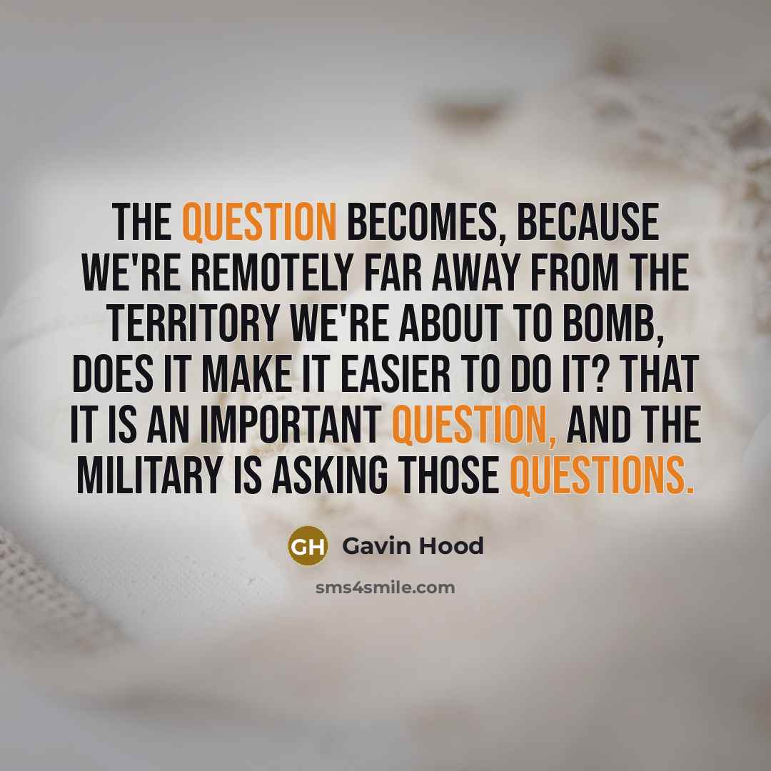 “The question becomes, because we're remotely far away from the territory we're about to bomb, does it make it easier to do it? That it is an important question, and the military is asking those questions.” quote by Gavin Hood