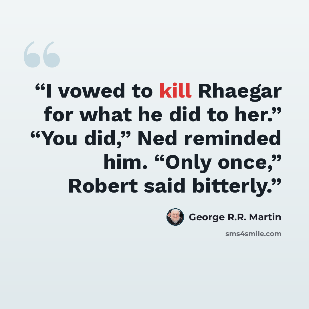 “I vowed to kill Rhaegar for what he did to her.” “You did,” Ned reminded him. “Only once,” Robert said bitterly.” quote by George R.R. Martin
