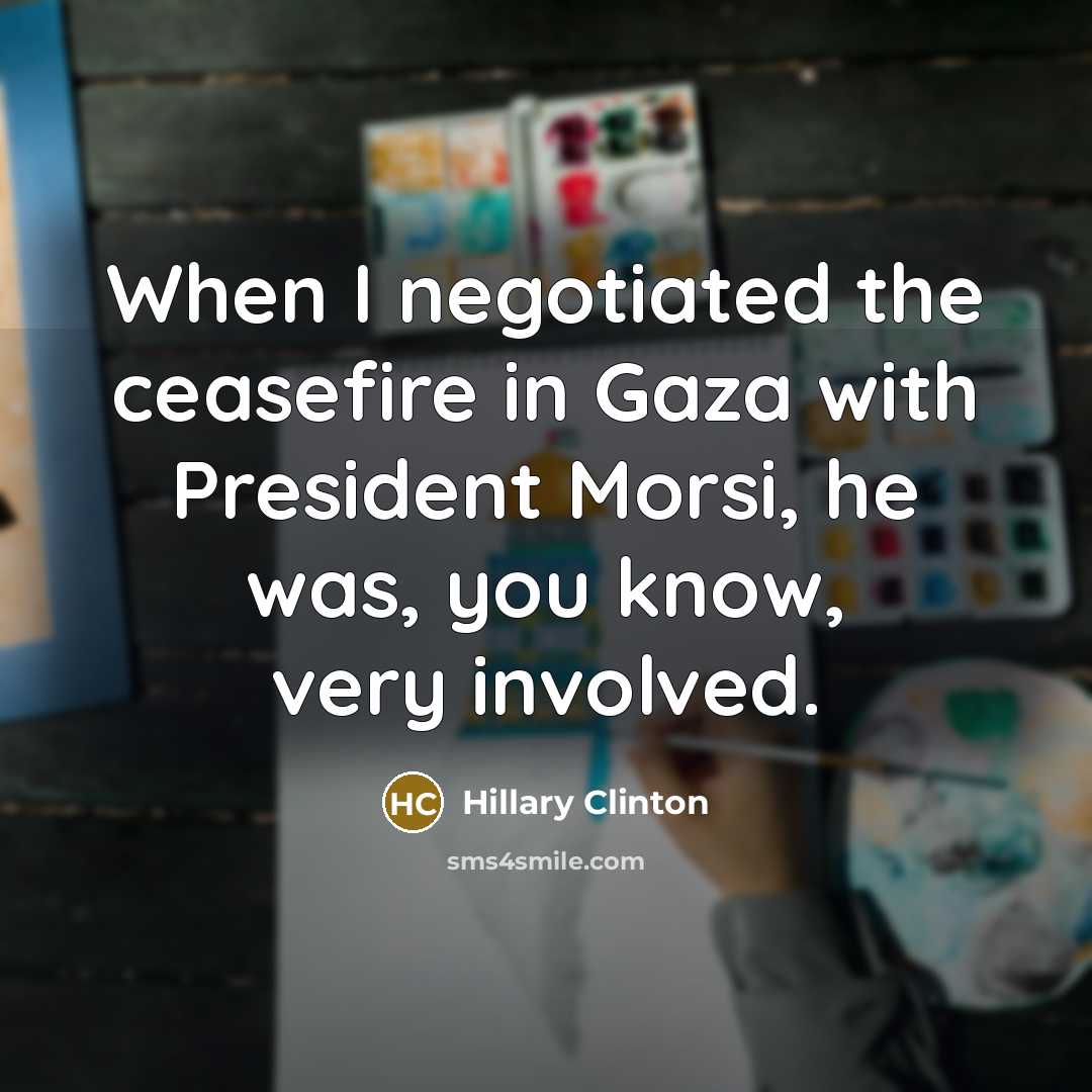 “When I negotiated the ceasefire in Gaza with President Morsi, he was, you know, very involved.” quote by Hillary Clinton