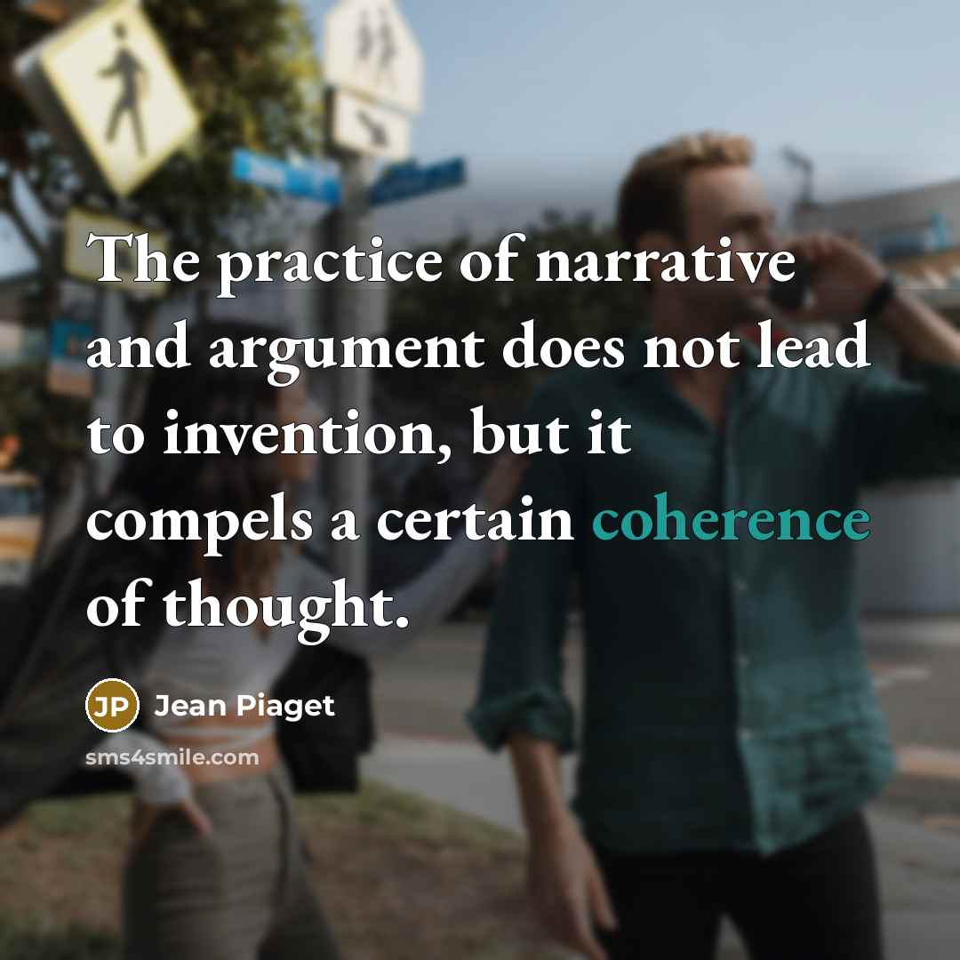 “The practice of narrative and argument does not lead to invention, but it compels a certain coherence of thought.” quote by Jean Piaget