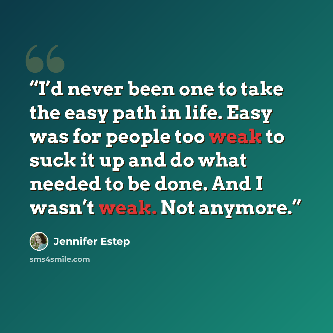 “I’d never been one to take the easy path in life. Easy was for people too weak to suck it up and do what needed to be done. And I wasn’t weak. Not anymore.” quote by Jennifer Estep