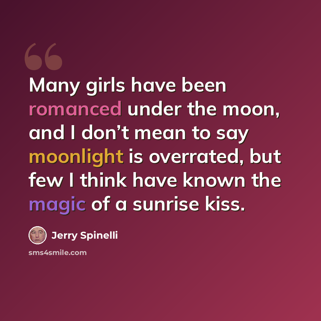 “Many girls have been romanced under the moon, and I don’t mean to say moonlight is overrated, but few I think have known the magic of a sunrise kiss.” quote by Jerry Spinelli