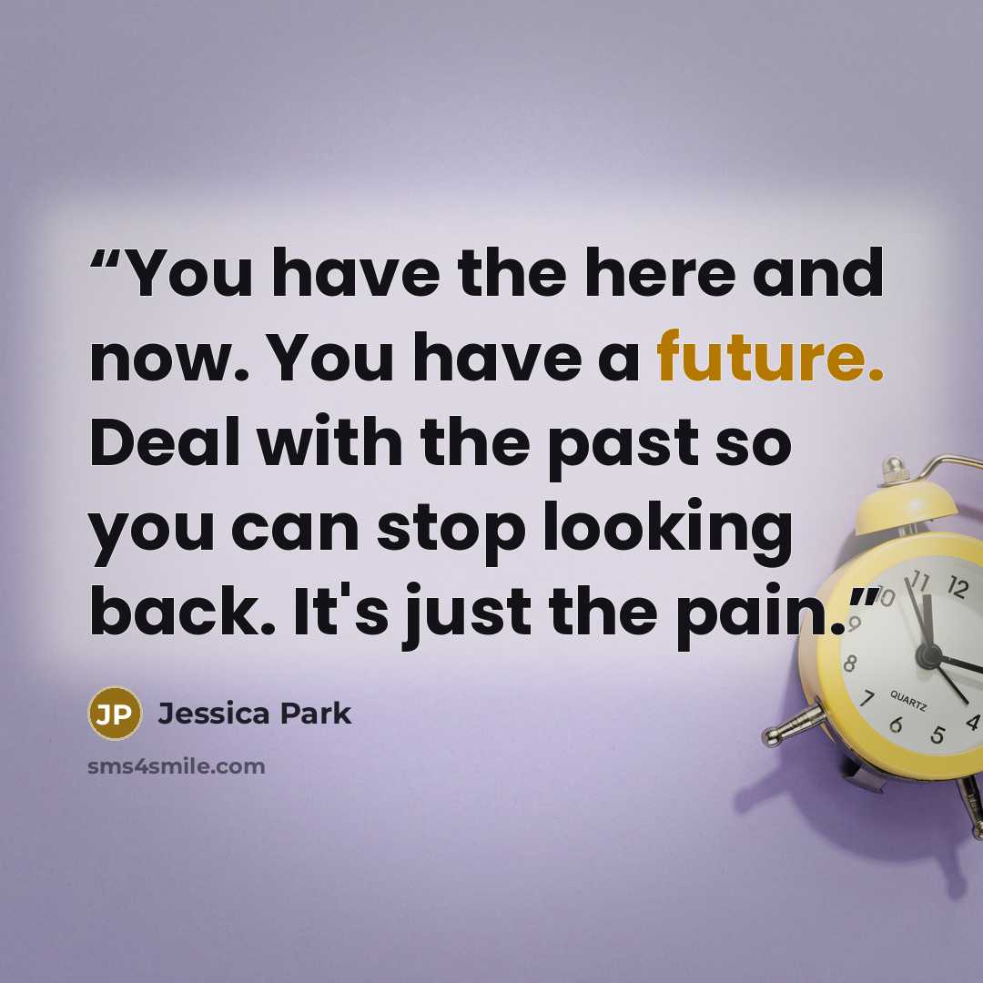 “You have the here and now. You have a future. Deal with the past so you can stop looking back. It's just the pain.” quote by Jessica Park