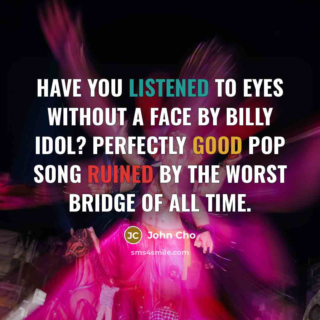 “Have you listened to Eyes Without a Face by Billy Idol? Perfectly good pop song ruined by the worst bridge of all time.” quote by John Cho