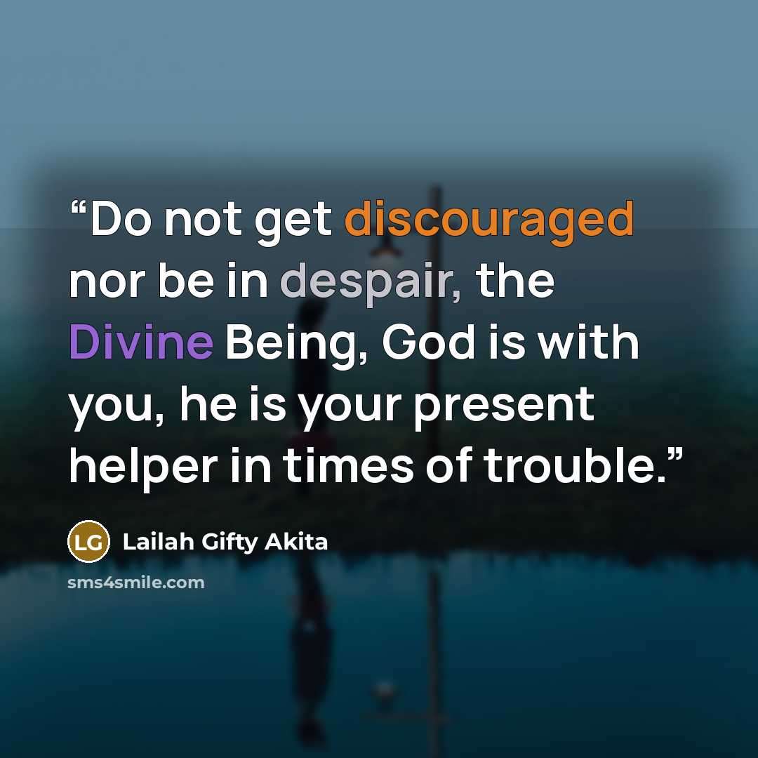 “Do not get discouraged nor be in despair, the Divine Being, God is with you, he is your present helper in times of trouble.” quote by Lailah Gifty Akita
