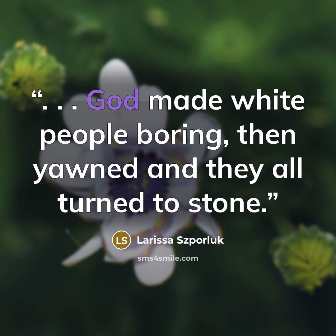 “. . . God made white people boring, then yawned and they all turned to stone.” quote by Larissa Szporluk