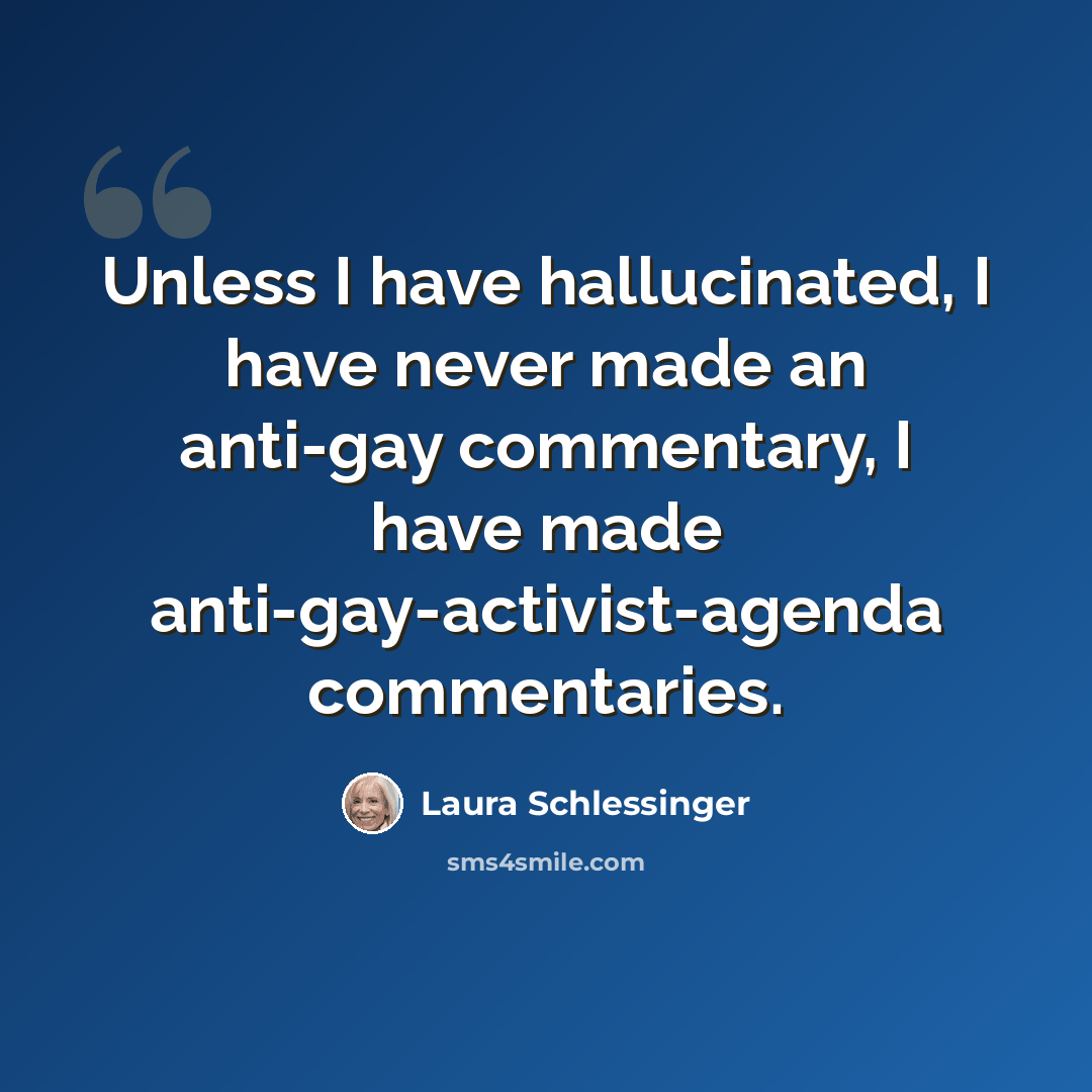 “Unless I have hallucinated, I have never made an anti-gay commentary, I have made anti-gay-activist-agenda commentaries.” quote by Laura Schlessinger