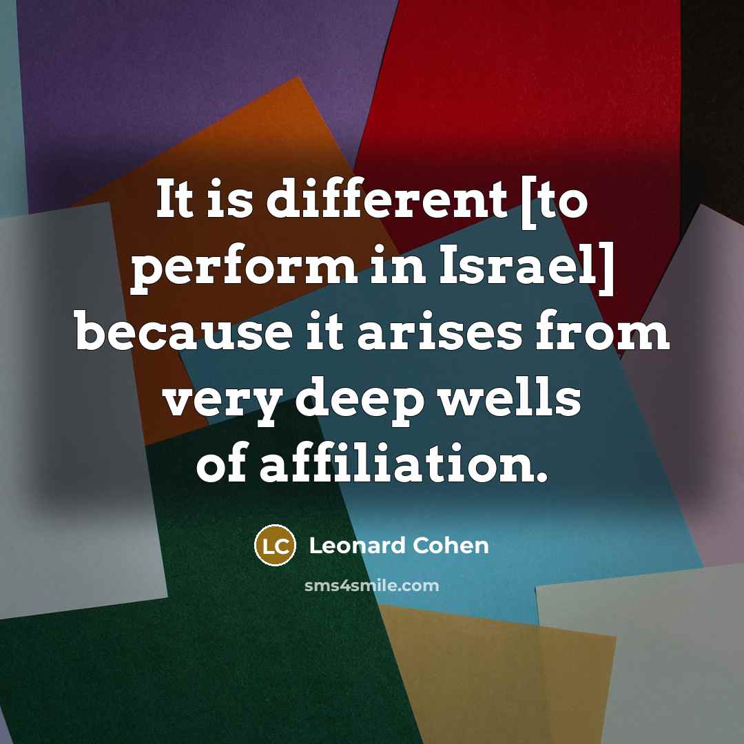 “It is different [to perform in Israel] because it arises from very deep wells of affiliation.” quote by Leonard Cohen