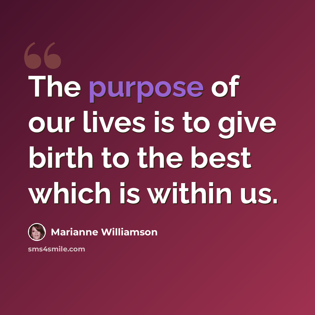 “The purpose of our lives is to give birth to the best which is within us.” quote by Marianne Williamson
