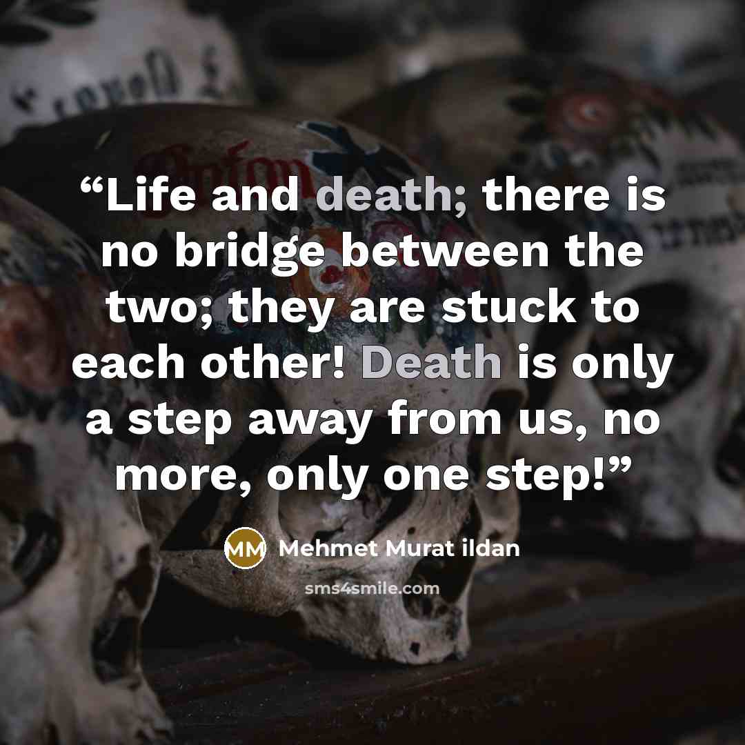 “Life and death; there is no bridge between the two; they are stuck to each other! Death is only a step away from us, no more, only one step!” quote by Mehmet Murat ildan