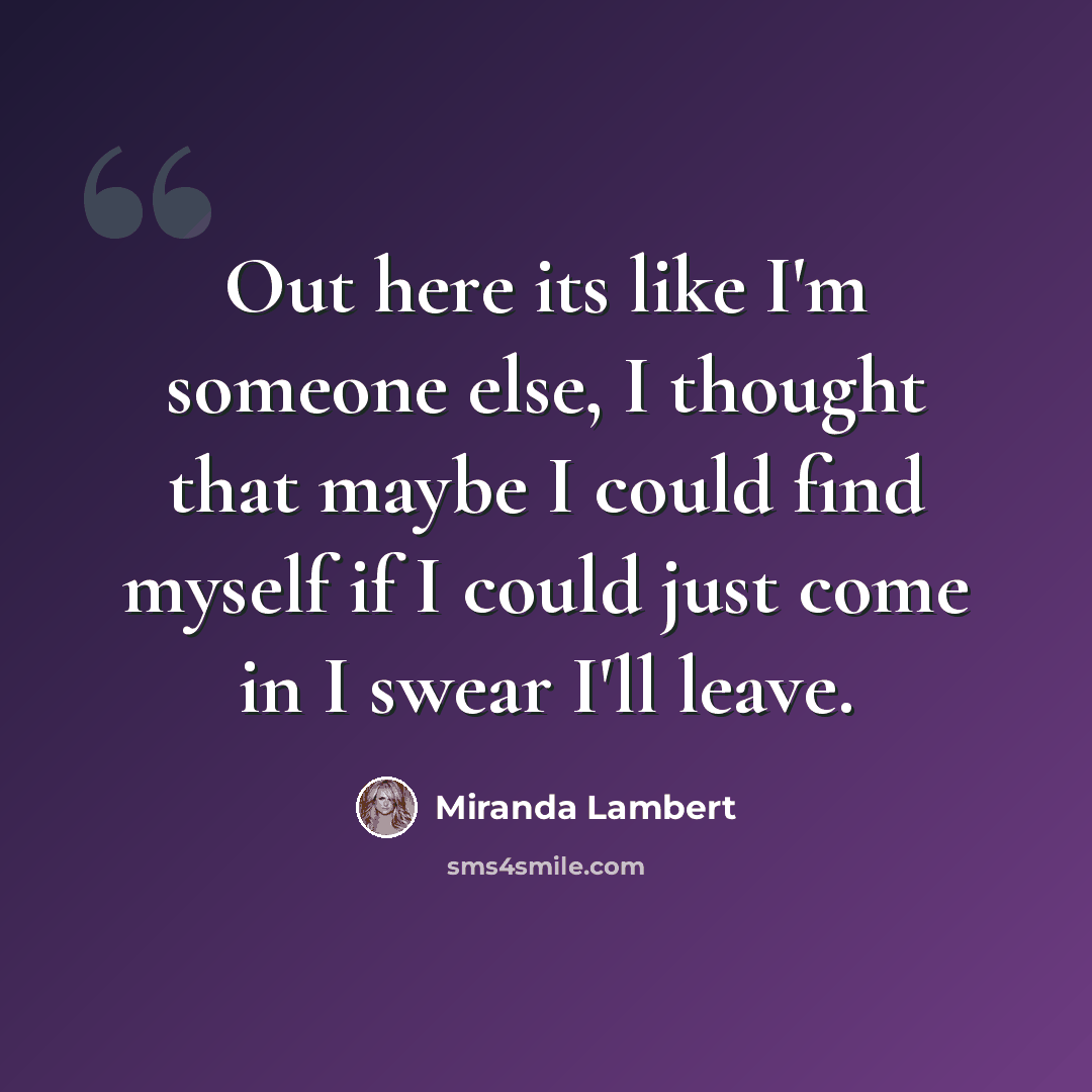 “Out here its like I'm someone else, I thought that maybe I could find myself if I could just come in I swear I'll leave.” quote by Miranda Lambert