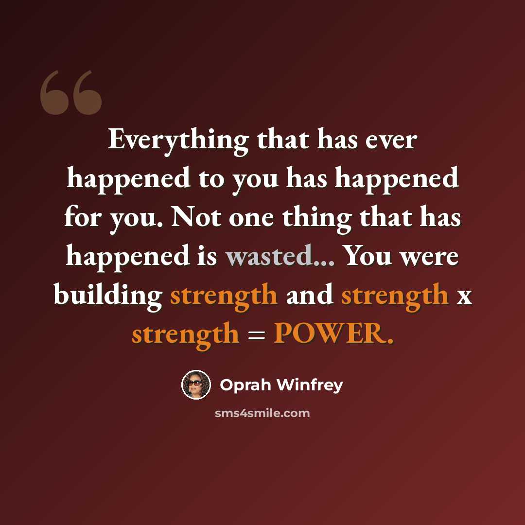 “Everything that has ever happened to you has happened for you. Not one thing that has happened is wasted... You were building strength and strength x strength = POWER.” quote by Oprah Winfrey