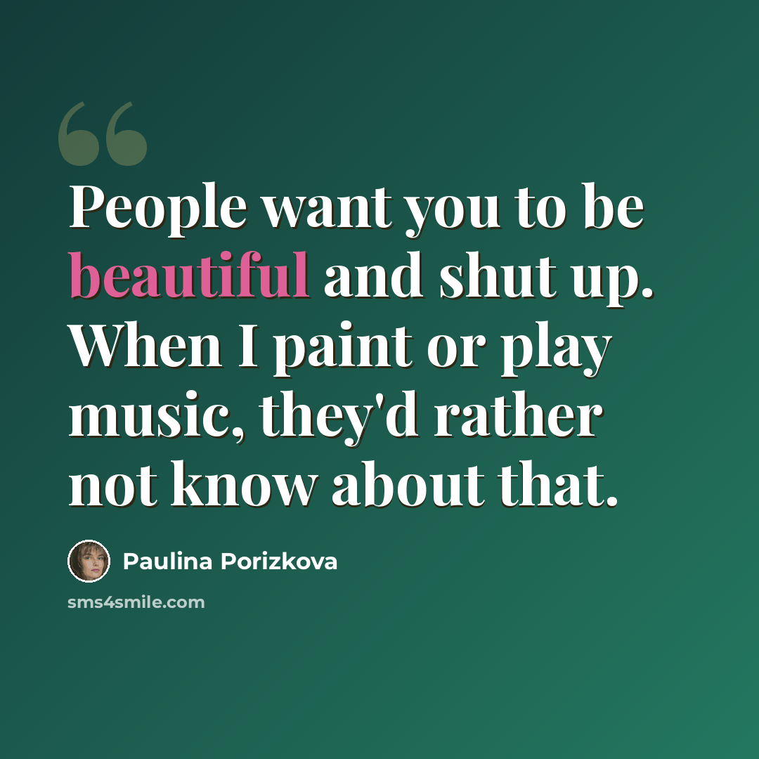 “People want you to be beautiful and shut up. When I paint or play music, they'd rather not know about that.” quote by Paulina Porizkova