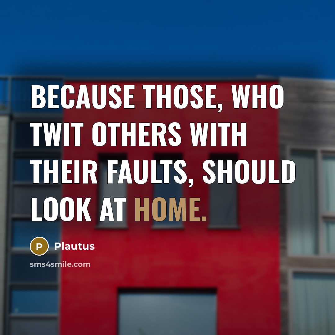 “Because those, who twit others with their faults, should look at home.” quote by Plautus
