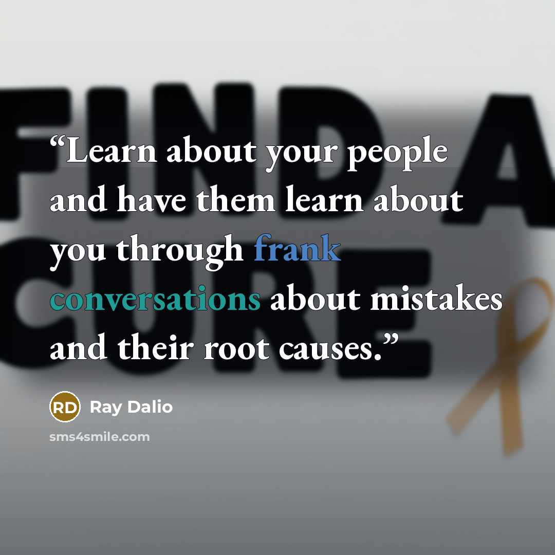 “Learn about your people and have them learn about you through frank conversations about mistakes and their root causes.” quote by Ray Dalio