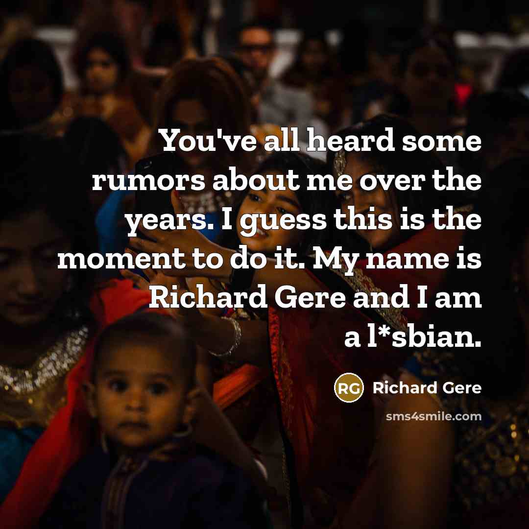 “You've all heard some rumors about me over the years. I guess this is the moment to do it. My name is Richard Gere and I am a l*sbian.” quote by Richard Gere
