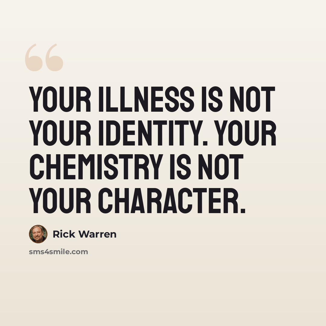 “Your illness is not your identity. Your chemistry is not your character.” quote by Rick Warren