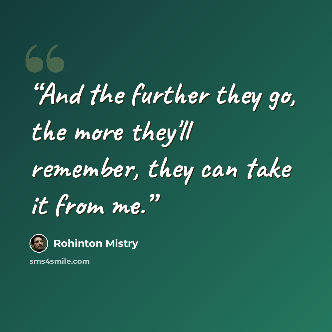 “And the further they go, the more they'll remember, they can take it from me.” quote by Rohinton Mistry