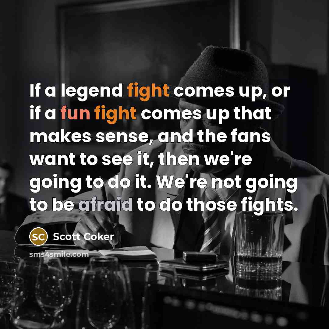 “If a legend fight comes up, or if a fun fight comes up that makes sense, and the fans want to see it, then we're going to do it. We're not going to be afraid to do those fights.” quote by Scott Coker